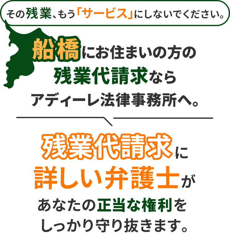 その残業、もう「サービス」にしないでください。船橋にお住まいの方の残業代請求ならアディーレ法律事務所へ。残業代請求に詳しい弁護士があなたの正当な権利をしっかり守り抜きます。